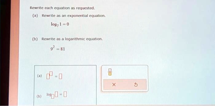 Rewrite each equation as requested.
(a) Rewrite as an exponential equation.
log7 1 = 0
(b) Rewrite as a logarithmic equation.
9^2 = 81