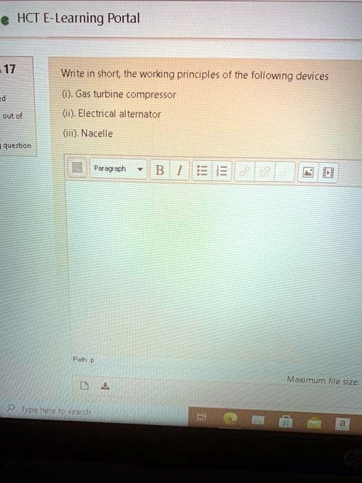 • HCT E-Learning Portal
17
Write in short, the working principles of the following devices
ed
(i). Gas turbine compressor
out of
(ii). Electrical alternator
(iii). Nacelle
question
Paragraph
?
BI
Path: p
Maximum file size:
Type here to search
a