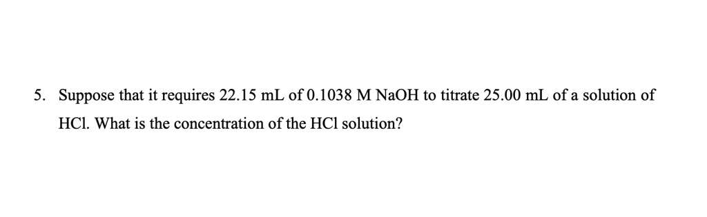 5. Suppose that it requires 22.15 mL of 0.1038 M NaOH to titrate 25.00 mL of a solution of HCl. What is the concentration of the HCl solution?