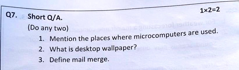 1×2=2
Q7. Short Q/A.
(Do any two)
1. Mention the places where microcomputers are used.
2. What is desktop wallpaper?
3. Define mail merge.