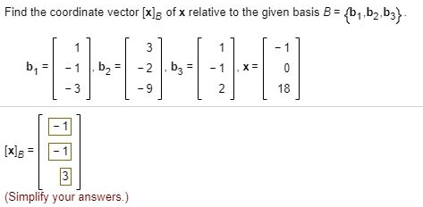Find the coordinate vector [x]B of x relative to the given basis B = b1, b2, b3.
b1 = [1, -1, -3], b2 = [3, -2, -9], b3 = [1, -1, 2], x = [-1, 0, 18]
[x]B = [-1, -1, 3]
(Simplify your answers.)