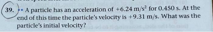A particle has an acceleration of +6.24 m/s² for 0.450 s. At the end of this time the particle's velocity is +9.31 m/s. What was the particle's initial velocity?