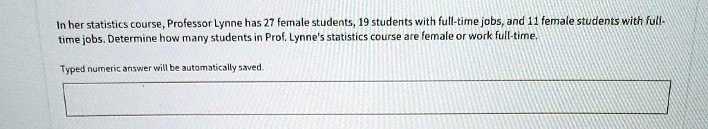 In her statistics course, Professor Lynne has 27 female students, 19 students with full-time jobs, and 11 female students with full-time jobs. Determine how many students in Prof. Lynne's statistics course are female or work full-time.
