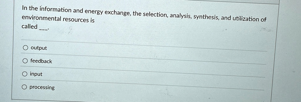 In the information and energy exchange, the selection, analysis, synthesis, and utilization of
environmental resources is
called .
O output
O feedback
O input
O processing