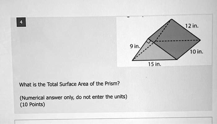 4
What is the Total Surface Area of the Prism?
(Numerical answer only, do not enter the units)
(10 Points)
9 in.
12 in.
10 in.
15 in.