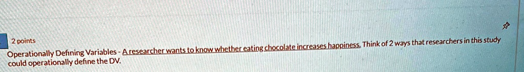 2 points
Operationally Defining Variables - A researcher wants to know whether eating chocolate increases happiness. Think of 2 ways that researchers in this study could operationally define the DV.