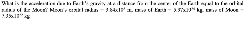 What is the acceleration due to Earth’s gravity at a distance from the center of the Earth equal to the orbital radius of the Moon? Moon’s orbital radius = 3.84x10^8 m, mass of Earth = 5.97x10^24 kg, mass of Moon = 7.35x10^22 kg