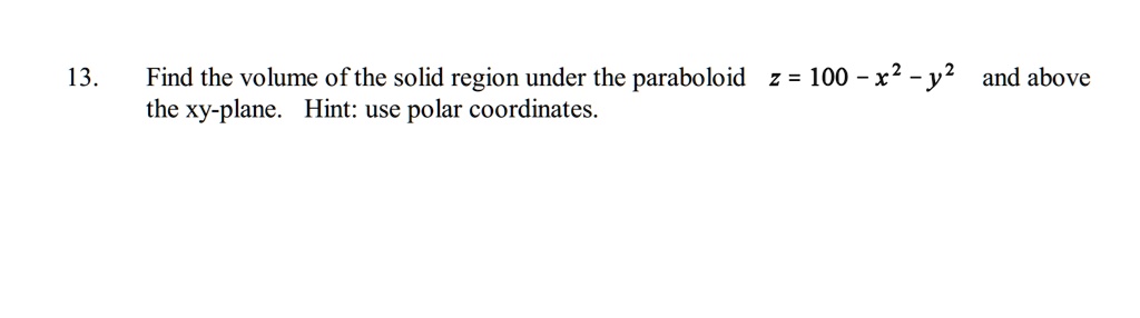 Solved Find The Volume Of The Solid Region Under The Paraboloid 2 100 X2 Y2 And Above The Xy Plane Hint Use Polar Coordinates 13