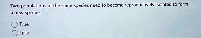 Two populations of the same species need to become reproductively isolated to form
a new species.
True
False