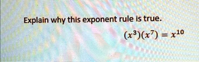 Explain why this exponent rule is true.
(x^3)(x^7) = x^10