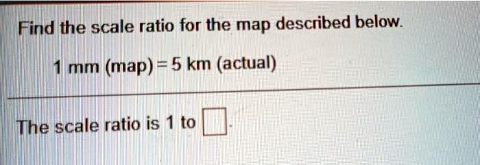 SOLVED: Find the scale ratio for the map described below: mm (map) = 5 ...