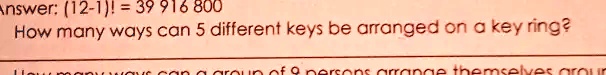 Answer: (12-1)! = 39 916 800
How many ways can 5 different keys be arranged on a key ring?
How many ways can a group of 8 persons arrange themselves around