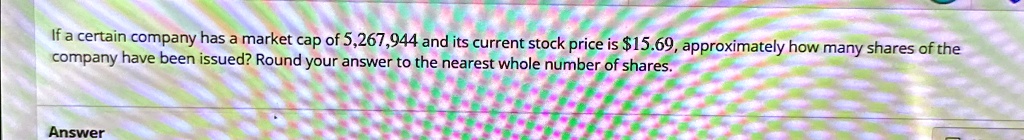 If a certain company has a market cap of 5,267,944 and its current stock price is 15.69, approximately how many shares of the company have been issued? Round your answer to the nearest whole number of shares.