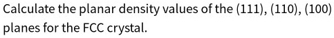 Calculate the planar density values of the (111), (110), (100) planes for the FCC crystal.