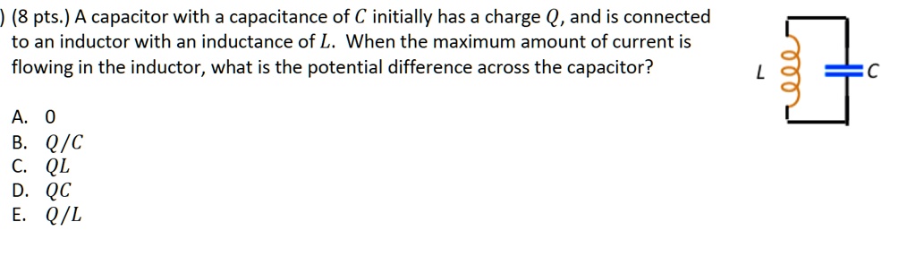 Solved 8 Pts A Capacitor With A Capacitance Of A Initially Has A Charge Q And Is Connected To An Inductor With An Inductance Of L When The Maximum Amount Of Current Is