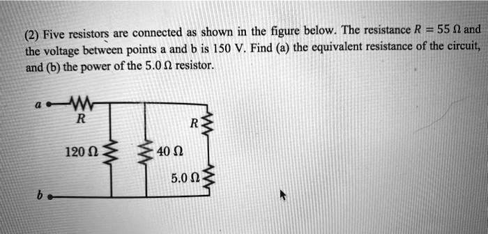 (2) Five resistors are connected as shown in the figure below. The resistance R = 55 ? and the voltage between points a and b is 150 V. Find (a) the equivalent resistance of the circuit, and (b) the power of the 5.0 ? resistor.