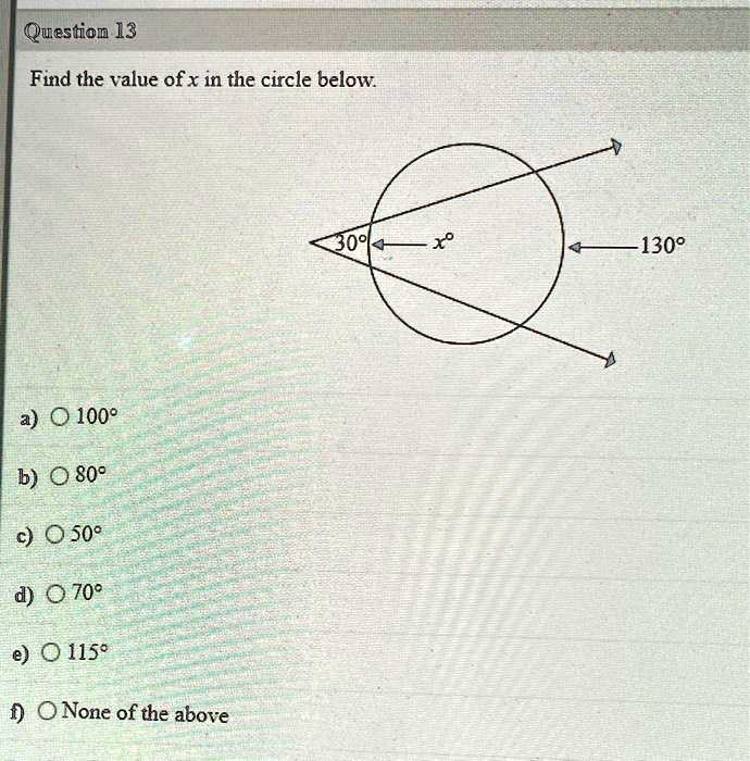 Question 13
Find the value of x in the circle below.
a) 100°
b) 80°
c) 50°
d) 70°
e) 115°
f) None of the above
30° x° 130°