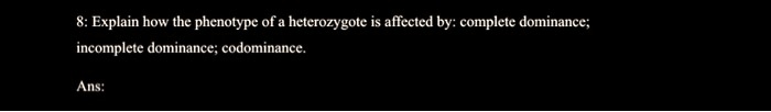 Explain how the phenotype of a heterozygote is affected by: complete dominance; incomplete dominance; codominance.