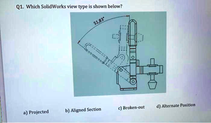 Q1. Which SolidWorks view type is shown below?
51,83°
a) Projected b) Aligned Section c) Broken-out d) Alternate Position