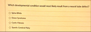 which developmental condition would most likely result from a neural tube defect spina bifida down syndrome cystic fibrosis spastic cerebral palsy 55558