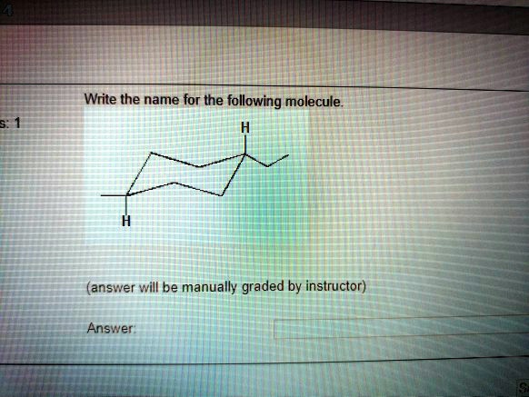 4
s: 1
Write the name for the following molecule.
H
H
(answer will be manually graded by instructor)
Answer: