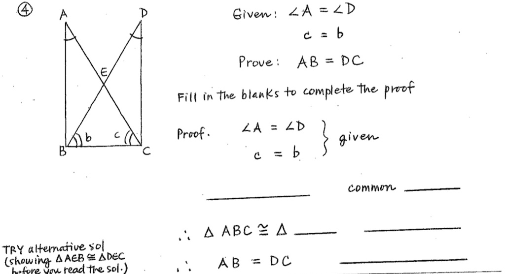 Given: ?A = ?D
c = b

Prove: AB = DC

Fill in the blanks to complete the proof

Proof. ?A = ?D  given
c = b

 common 

? ? ABC ? ?  

? AB = DC 

TRY alternative sol
(showing ? AEB ? ? DEC
before you read the sol.)