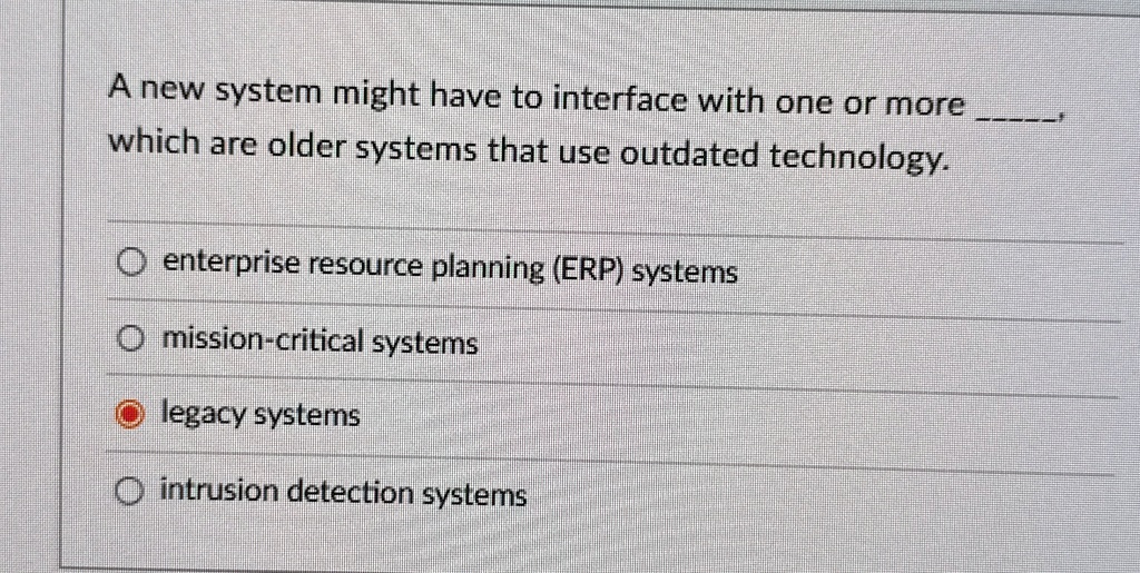 a new system might have to interface with one or more  which are older systems that use outdated technology enterprise resource planning erp systems mission critical systems legacy s 74906