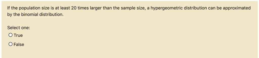 Solved If The Population Size Is At Least 20 Times Larger Than The Sample Size Hypergeometric Distribution Can Be Approximated By The Binomial Distribution Select One True False