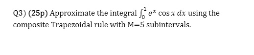 Q3) (25p) Approximate the integral ??¹ e? cos x dx using the composite Trapezoidal rule with M=5 subintervals.