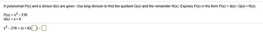 A polynomial P(x) and a divisor d(x) are given. Use long division to find the quotient Q(x) and the remainder R(x). Express P(x) in the form P(x) = d(x) ? Q(x) + R(x). 
P(x) = x3 - 216
d(x) = x + 6
x3 - 216 = (x + 6)( ) - 