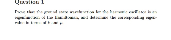 Question 1
Prove that the ground state wavefunction for the harmonic oscillator is an
eigenfunction of the Hamiltonian, and determine the corresponding eigen-
value in terms of k and μ.