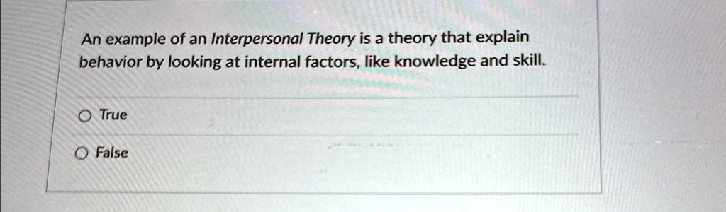An example of an Interpersonal Theory is a theory that explain
behavior by looking at internal factors, like knowledge and skill.
O True
O False