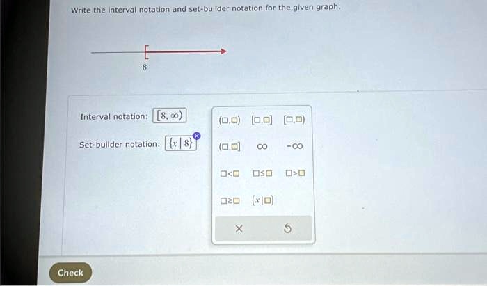 Write the interval notation and set-builder notation for the given graph.
Interval notation: [8,?)
Set-builder notation: x | x ? 8
