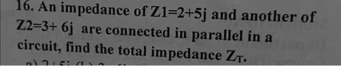 16. An impedance of Z1=2+5j and another of Z2=3+ 6j are connected in parallel in a circuit, find the total impedance ZT.