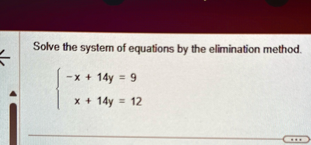 Solve the system of equations by the elimination method.
 -x + 14y = 9 
 x + 14y = 12 