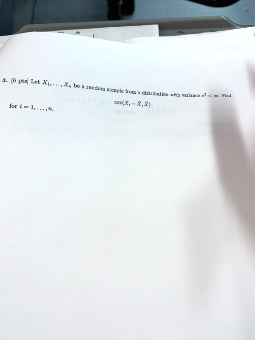 3. [6 pts] Let X1, . . . , Xn be a random sample from a distribution with variance ?² < ?. Find cov(Xi - X?, X?) for i = 1, . . . , n.