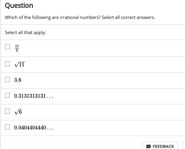 Question
Which of the following are irrational numbers? Select all correct answers.
Select all that apply:
17/3
sqrt(11)
3.6
0.3131313131...
sqrt(6)
0.0404404440...