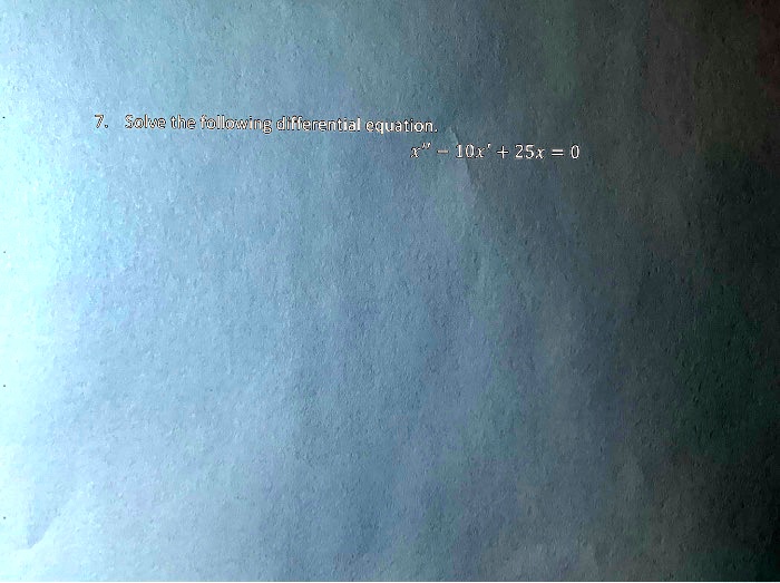 7. Solve the following differential equation.
x” - 10x' + 25x = 0