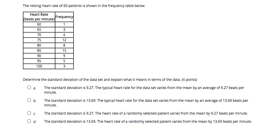 SOLVED: The resting rate of 60 patients shown inthe frequency table below: Heart Rate kbeats per minutellFrequencyl Derermine the stancarc deviation of the cata set anc explain wnat it means in