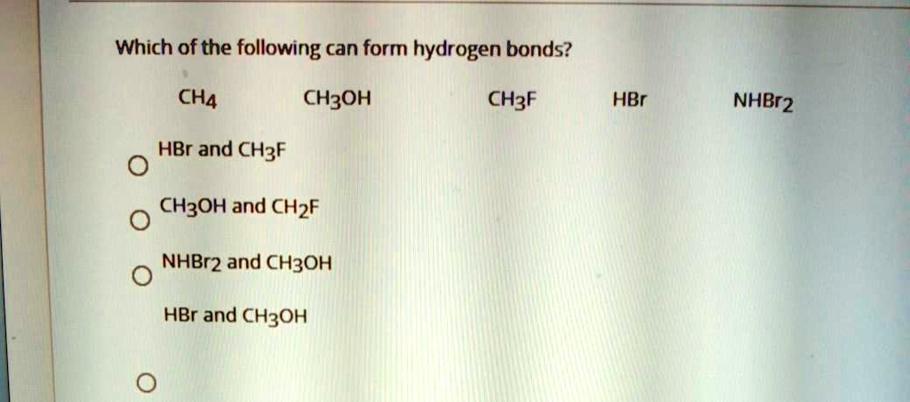 Which of the following can form hydrogen bonds?
CH4 CH3OH CH3F HBr NHBr2
HBr and CH3F
CH3OH and CH2F
NHBr2 and CH3OH
HBr and CH3OH