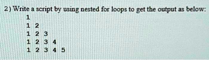 2) Write a script by using nested for loops to get the output as below:
1
12
123
1234
12345