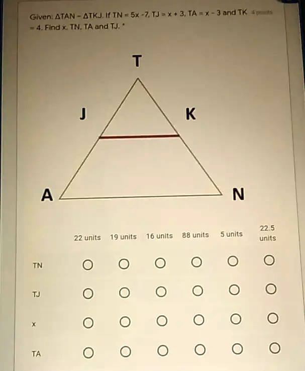 Given: TAN ∼ TKJ. If TN = 5x - 7, TJ = x + 3, TA = x - 3 and TK = 4. Find x, TN, TA and TJ.