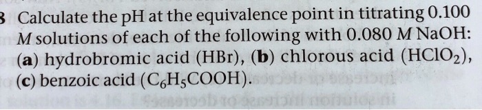 Calculate the pH at the equivalence point in titrating 0.100 M solutions of each of the following with 0.080 M NaOH: (a) hydrobromic acid (HBr), (b) chlorous acid (HClO2), (c) benzoic acid (C6H5COOH).