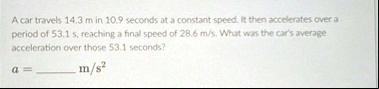 a car travels 143 m in 109 seconds at a constant speed it then accelerates over a period of 531 s reaching a final speed of 286 ms what was the cars average acceleration over those 531 secon 39682