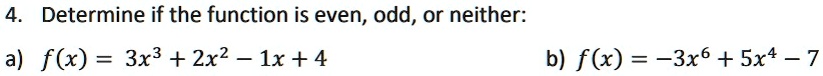 4. Determine if the function is even, odd, or neither:
a) f(x) = 3x^3 + 2x^2 - 1x + 4
b) f(x) = -3x^6 + 5x^4 - 7