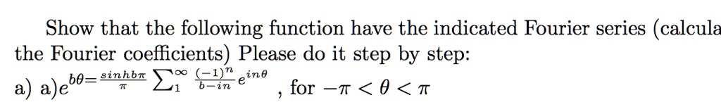 Show that the following function have the indicated Fourier series (calculate the Fourier coefficients) Please do it step by step:

a) e^bθ = (sinh  bπ)/(π)∑1^∞((-1)^n)/(b - in) e^inθ, for -π < θ < π