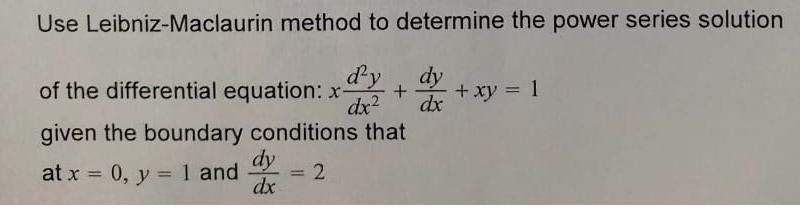 Use Leibniz-Maclaurin method to determine the power series solution of the differential equation: xfracd^2ydx^2 + fracdydx + xy = 1 given the boundary conditions that at x = 0, y = 1 and fracdydx = 2