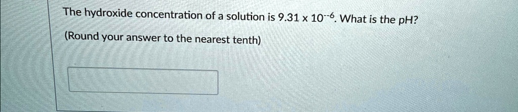 The hydroxide concentration of a solution is 9.31 × 10^-6. What is the pH?
(Round your answer to the nearest tenth)