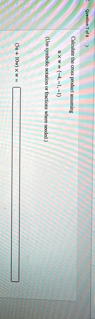 Question 7 of 9
>Calculate the cross product assuming
u × w = (-4, -1, -1)
(Use symbolic notation or fractions where needed.)
(5u + 10w) × w =