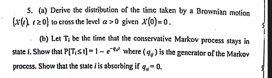 a derive the distribution of the time taken by a brownian motion xt t 0 to cross the level 0 given x0 0 b let ti be the time that the conservative markov process stays in state i show that  06816